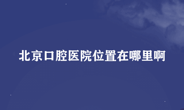 北京口腔医院位置在哪里啊