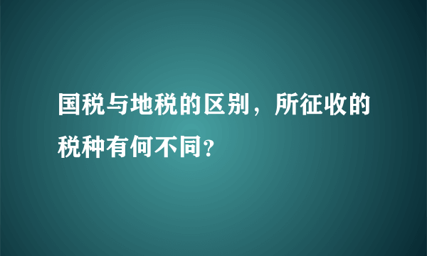 国税与地税的区别，所征收的税种有何不同？