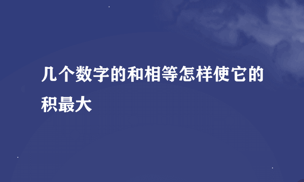 几个数字的和相等怎样使它的积最大