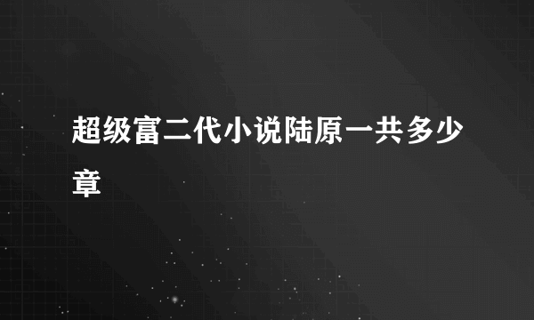 超级富二代小说陆原一共多少章