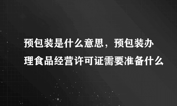 预包装是什么意思，预包装办理食品经营许可证需要准备什么