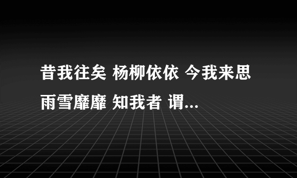 昔我往矣 杨柳依依 今我来思 雨雪靡靡 知我者 谓我心忧 不知我者 谓我何求 天