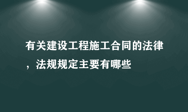 有关建设工程施工合同的法律，法规规定主要有哪些