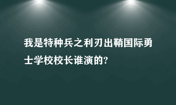 我是特种兵之利刃出鞘国际勇士学校校长谁演的?