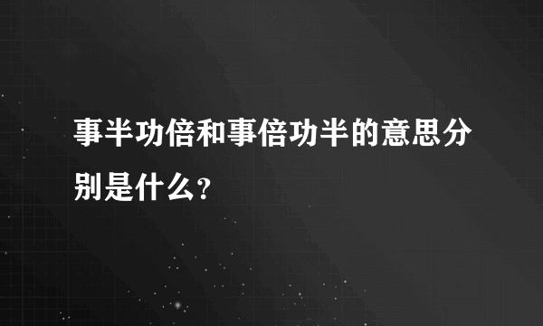 事半功倍和事倍功半的意思分别是什么？