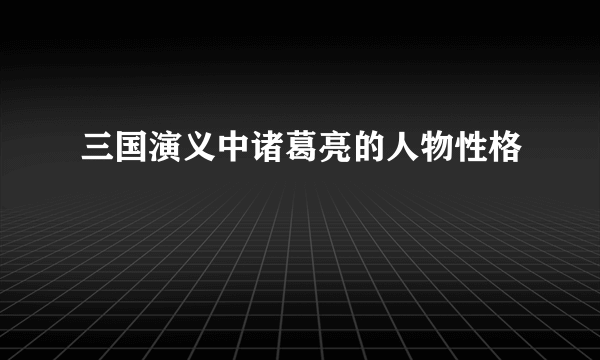 三国演义中诸葛亮的人物性格