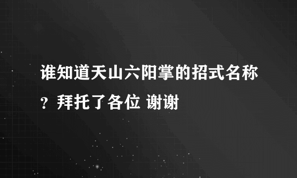 谁知道天山六阳掌的招式名称？拜托了各位 谢谢