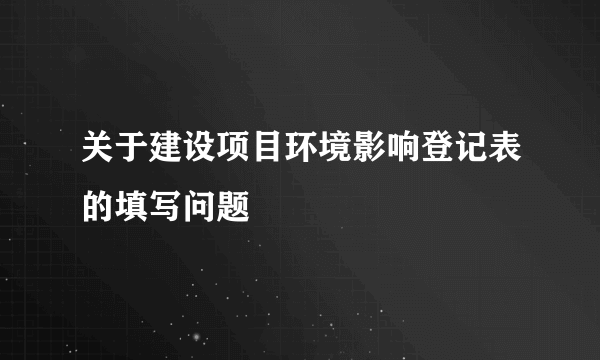 关于建设项目环境影响登记表的填写问题