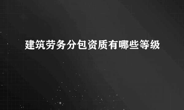 建筑劳务分包资质有哪些等级