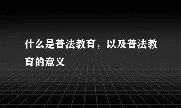 什么是普法教育，以及普法教育的意义