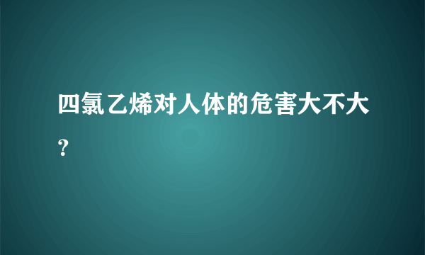 四氯乙烯对人体的危害大不大？