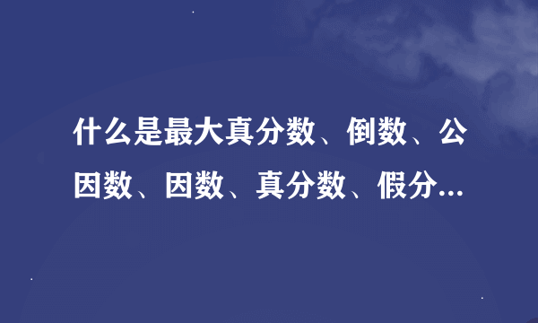 什么是最大真分数、倒数、公因数、因数、真分数、假分数、质数、合数？