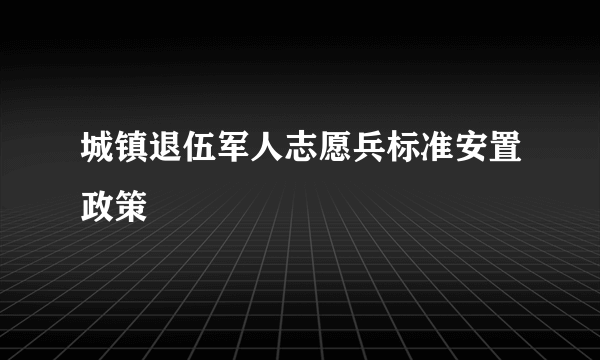 城镇退伍军人志愿兵标准安置政策