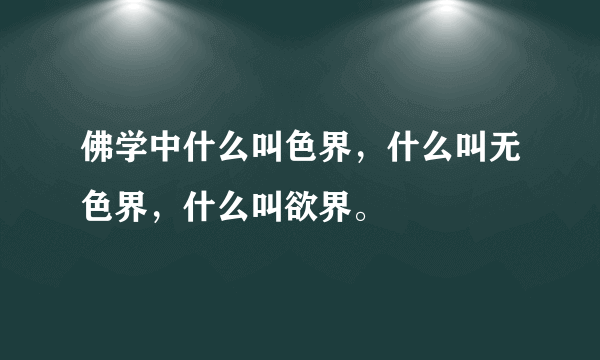 佛学中什么叫色界，什么叫无色界，什么叫欲界。