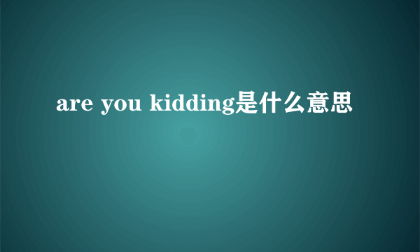 are you kidding是什么意思