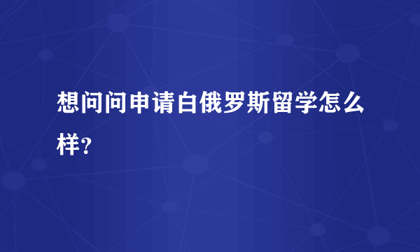 想问问申请白俄罗斯留学怎么样？