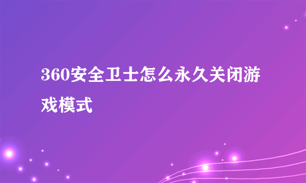 360安全卫士怎么永久关闭游戏模式