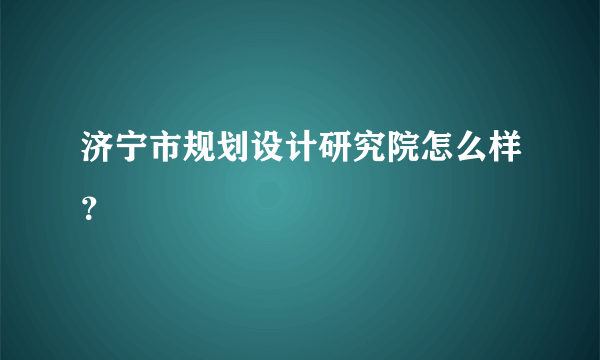 济宁市规划设计研究院怎么样？