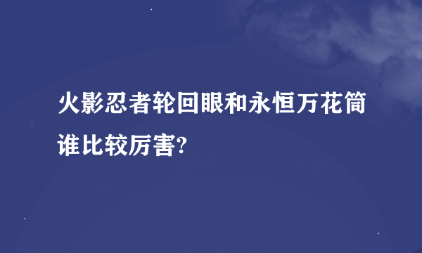 火影忍者轮回眼和永恒万花筒谁比较厉害?