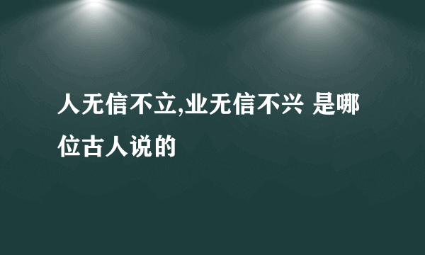 人无信不立,业无信不兴 是哪位古人说的