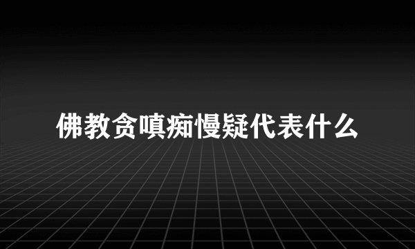 佛教贪嗔痴慢疑代表什么