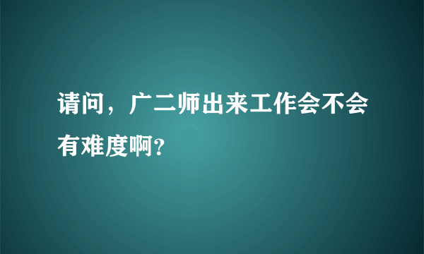 请问，广二师出来工作会不会有难度啊？