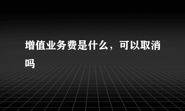 增值业务费是什么，可以取消吗