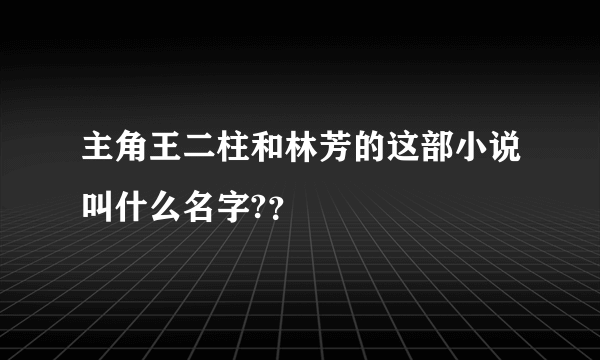 主角王二柱和林芳的这部小说叫什么名字?？