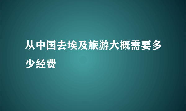 从中国去埃及旅游大概需要多少经费