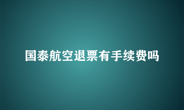 国泰航空退票有手续费吗