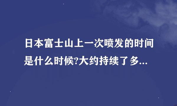 日本富士山上一次喷发的时间是什么时候?大约持续了多长时间?