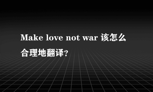 Make love not war 该怎么合理地翻译？