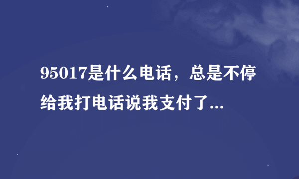 95017是什么电话，总是不停给我打电话说我支付了多少多少钱出去