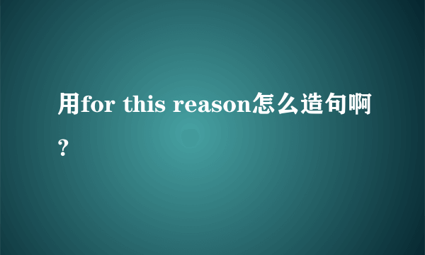 用for this reason怎么造句啊？