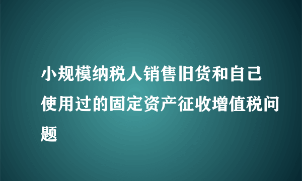 小规模纳税人销售旧货和自己使用过的固定资产征收增值税问题