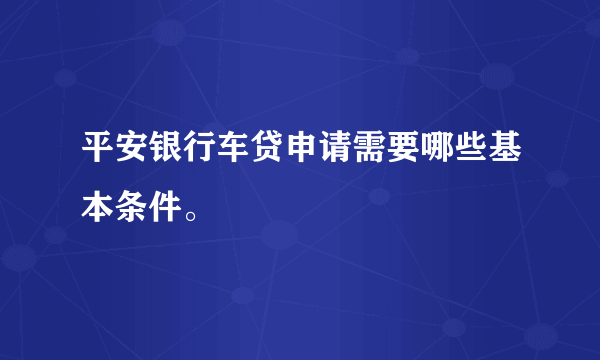 平安银行车贷申请需要哪些基本条件。