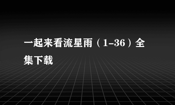 一起来看流星雨（1-36）全集下载