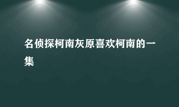 名侦探柯南灰原喜欢柯南的一集