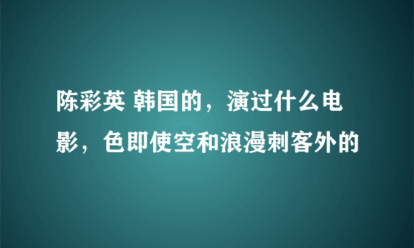 陈彩英 韩国的，演过什么电影，色即使空和浪漫刺客外的