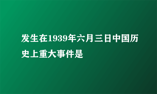 发生在1939年六月三日中国历史上重大事件是