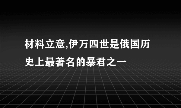 材料立意,伊万四世是俄国历史上最著名的暴君之一