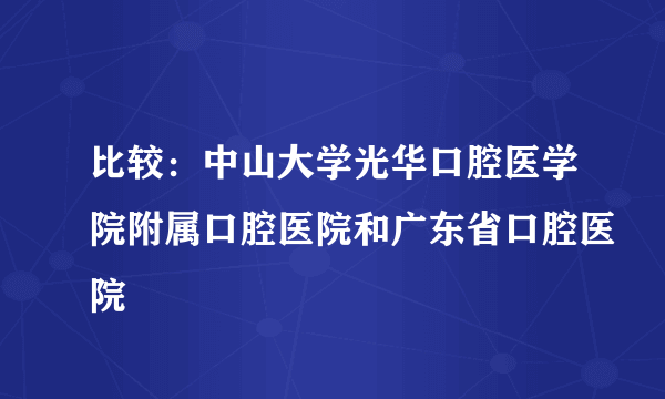 比较：中山大学光华口腔医学院附属口腔医院和广东省口腔医院