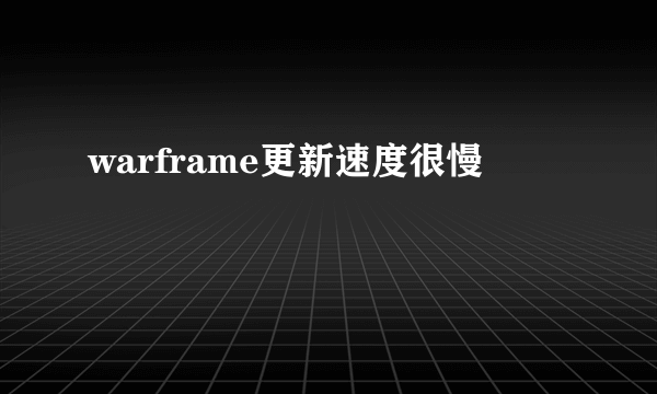 warframe更新速度很慢