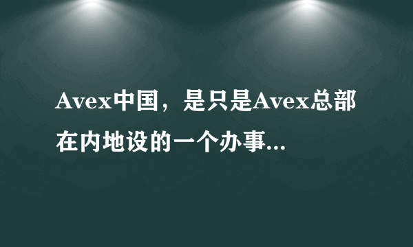 Avex中国，是只是Avex总部在内地设的一个办事处，还是是单独的公司？能签约新人吗？如果有那Avex中国签...