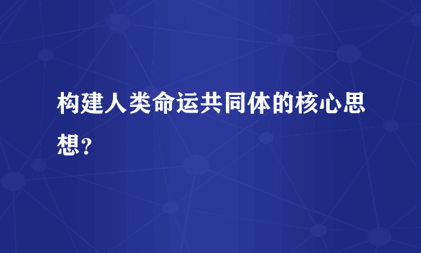 构建人类命运共同体的核心思想？