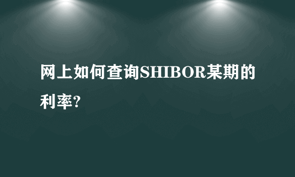 网上如何查询SHIBOR某期的利率?