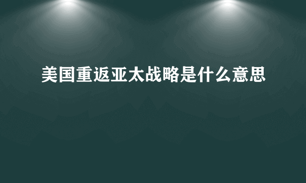 美国重返亚太战略是什么意思