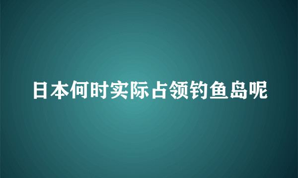 日本何时实际占领钓鱼岛呢