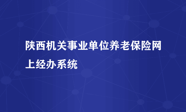 陕西机关事业单位养老保险网上经办系统