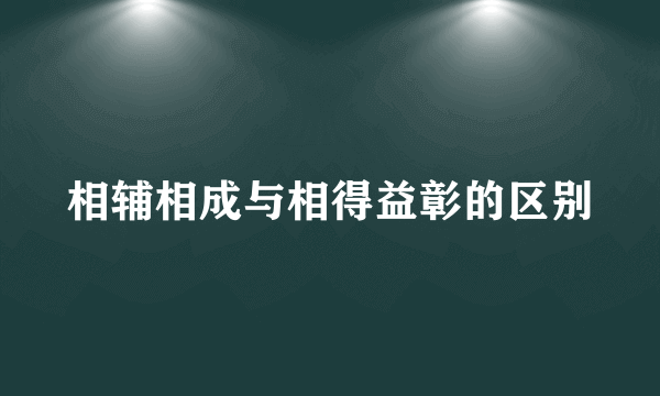 相辅相成与相得益彰的区别